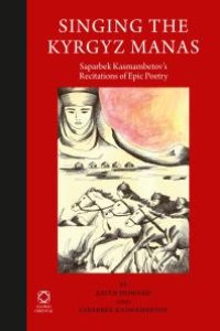 cover of the book Singing the Kyrgyz Manas : Saparbek Kasmambetov's Recitations of Epic Poetry