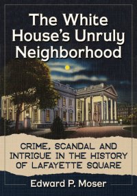 cover of the book The White House's Unruly Neighborhood: Crime, Scandal and Intrigue in the History of Lafayette Square