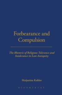 cover of the book Forbearance and Compulsion : The Rhetoric of Religious Tolerance and Intolerance in Late Antiquity