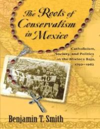 cover of the book The Roots of Conservatism in Mexico : Catholicism, Society, and Politics in the Mixteca Baja, 1750-1962