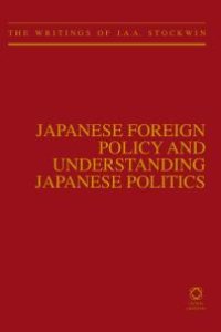 cover of the book Japanese Foreign Policy and Understanding Japanese Politics : The Writings of J. A. A. Stockwin