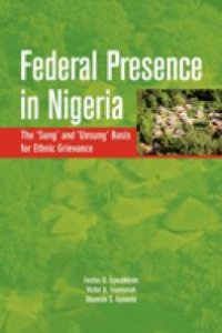 cover of the book Federal Presence in Nigeria. the 'Sung' and 'Unsung' Basis for Ethnic Grievance : The 'Sung' and 'Unsung' Basis for Ethnic Grievance