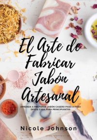 cover of the book El Arte de Fabricar Jabón Artesanal: Aprenda a Preparar Jabón Casero Paso a Paso Desde Casa Para Principiantes