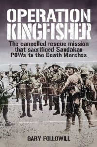 cover of the book Operation Kingfisher: The cancelled rescue mission that sacrificed Sandakan POWs to the Death Marches