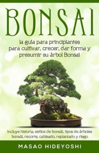 cover of the book Bonsai: la guía para principiantes para cultivar, crecer, dar forma y presumir su árbol Bonsai: incluye historia, estilos de bonsái, tipos de árboles bonsái, recorte, cableado, replantado y riego