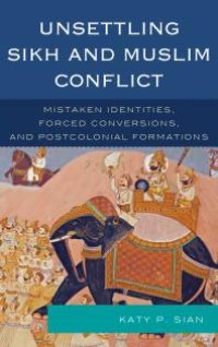 cover of the book Unsettling Sikh and Muslim Conflict : Mistaken Identities, Forced Conversions, and Postcolonial Formations