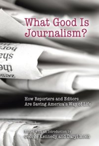 cover of the book What Good Is Journalism?: How Reporters and Editors Are Saving America's Way of Life