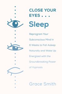 cover of the book Close Your Eyes, Sleep: Reprogram Your Subconscious Mind in 6 Weeks to Fall Asleep Naturally and Wake Up Energized with the Groundbreaking Power of Self-Hypnosis