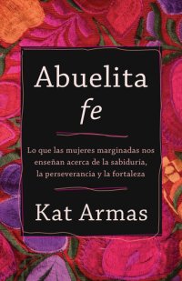 cover of the book Abuelita fe: Lo que las mujeres marginadas nos enseñan acerca de la sabiduría, la perseverancia y la fortaleza