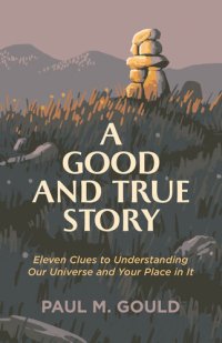 cover of the book A Good and True Story: Eleven Clues to Understanding Our Universe and Your Place in It