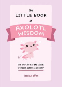 cover of the book The Little Book of Axolotl Wisdom: Live Your Life Like the World's Weirdest, Cutest Salamander