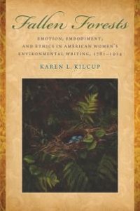 cover of the book Fallen Forests : Emotion, Embodiment, and Ethics in American Women's Environmental Writing, 1781-1924