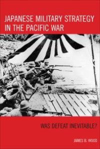 cover of the book Japanese Military Strategy in the Pacific War : Was Defeat Inevitable?