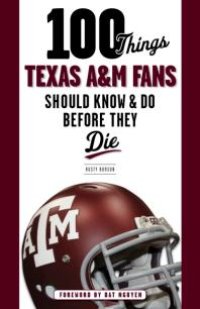 cover of the book 100 Things Texas A&M Fans Should Know & Do Before They Die