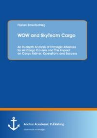 cover of the book WOW and SkyTeam Cargo: An In-depth Analysis of Strategic Alliances for Air Cargo Carriers and The Impact on Cargo Airlines' Operations and Success : An In-depth Analysis of Strategic Alliances for Air Cargo Carriers and The Impact on Cargo Airline...