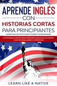 cover of the book Aprende Inglés con Historias Cortas para Principiantes [Learn English With Short Stories for Beginners]: 15 Historias Cortas para Aprender Inglés Escuchando. ¡Con Vocabularios y Ejercicios!