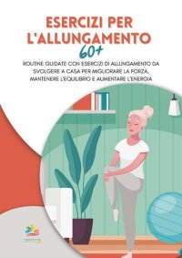 cover of the book Esercizi per l'allungamento 60+: Routine guidate con esercizi di allungamento da svolgere a casa per migliorare la forza, mantenere l'equilibrio e aumentare l'energia