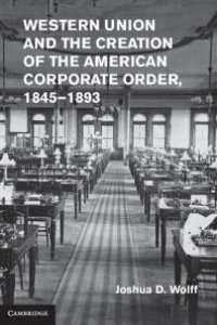 cover of the book Western Union and the Creation of the American Corporate Order, 1845-1893