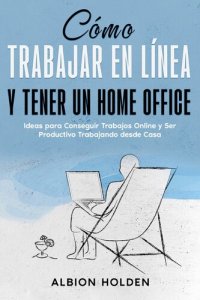 cover of the book Cómo Trabajar en Línea y Tener un Home Office: Ideas para Conseguir Trabajos Online y Ser Productivo Trabajando desde Casa