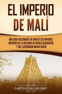 cover of the book El Imperio de Malí: Una Guía Fascinante de Uno de Los Mayores Imperios de la Historia de África Occidental Y Del Legendario Mansa Musa