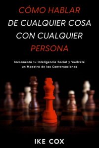 cover of the book Cómo Hablar de Cualquier Cosa con Cualquier Persona: Incrementa tu Inteligencia Social y Vuélvete un Maestro de las Conversaciones