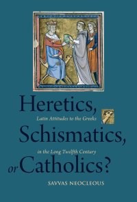 cover of the book Heretics, Schismatics, or Catholics?: Latin Attitudes to the Greeks in the Long Twelfth Century