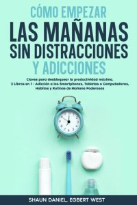 cover of the book Cómo Empezar las Mañanas sin Distracciones y Adicciones: Claves para desbloquear la productividad máxima. 2 Libros en 1--Adicción a los Smartphones, Tabletas o Computadoras, Habitos y Rutinas de Mañana Poderosas