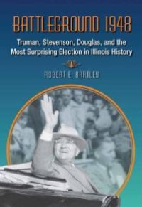 cover of the book Battleground 1948 : Truman, Stevenson, Douglas, and the Most Surprising Election in Illinois History