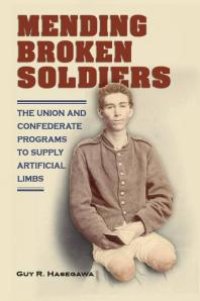 cover of the book Mending Broken Soldiers : The Union and Confederate Programs to Supply Artificial Limbs