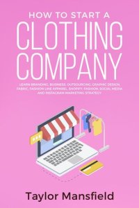 cover of the book How to Start a Clothing Company: Learn Branding, Business, Outsourcing, Graphic Design, Fabric, Fashion Line Apparel, Shopify, Fashion, Social Media, and Instagram Marketing Strategy