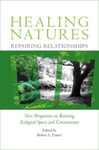 cover of the book Healing Natures, Repairing Relationships : New Perspectives on Restoring Ecological Spaces and Consciousness