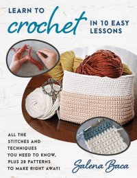 cover of the book Learn to Crochet in 10 Easy Lessons: All the stitches and techniques you need to know, plus 28 patterns to make right away!