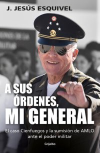 cover of the book A sus órdenes, mi general: El caso Cienfuegos y la sumisión de AMLO ante el poder militar