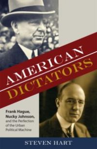 cover of the book American Dictators : Frank Hague, Nucky Johnson, and the Perfection of the Urban Political Machine