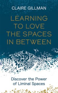 cover of the book Learning to Love the Spaces in Between: Discover the Power of Liminal Spaces to Understand What Was and Embrace What is to Come