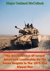 cover of the book The Decisiveness Of Israeli Small-Unit Leadership On The Golan Heights In The 1973 Yom Kippur War