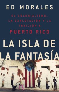 cover of the book La isla de la fantasia: El colonialismo, la explotacion y la traicion a Puerto Rico