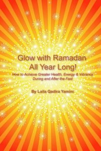 cover of the book Glow With Ramadan All Year Long!: How to Achieve Greater Health, Energy & Vibrancy During and After the Fast