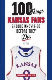 cover of the book 100 Things Kansas Fans Should Know & Do Before They Die