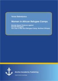 cover of the book Women in African Refugee Camps: Gender Based Violence against Female Refugees: The case of Mai Ayni Refugee Camp, Northern Ethiopia : The case of Mai Ayni Refugee Camp, Northern Ethiopia