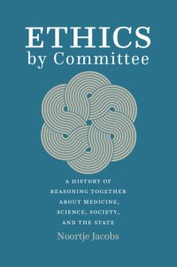 cover of the book Ethics by Committee: A History of Reasoning Together about Medicine, Science, Society, and the State