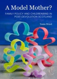 cover of the book A Model Mother? Family Policy and Childrearing in Post-Devolution Scotland : Family Policy and Childrearing in Post-Devolution Scotland