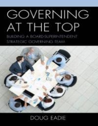 cover of the book Governing at the Top : Building a Board-Superintendent Strategic Governing Team