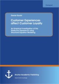 cover of the book Customer Experiences affect Customer Loyalty: An Empirical Investigation of the Starbucks Experience using Structural Equation Modeling : An Empirical Investigation of the Starbucks Experience using Structural Equation Modeling