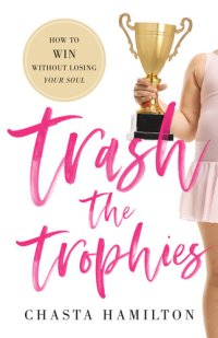 cover of the book Trash the Trophies: How to Win Without Losing Your Soul