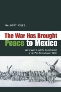 cover of the book The War Has Brought Peace to Mexico : World War II and the Consolidation of the Post-Revolutionary State