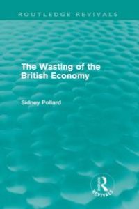 cover of the book The Wasting of the British Economy (Routledge Revivals)