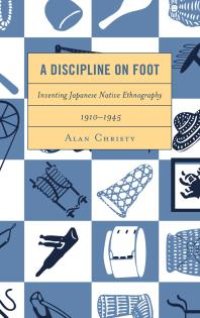 cover of the book A Discipline on Foot : Inventing Japanese Native Ethnography, 1910–1945