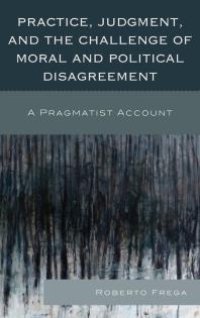 cover of the book Practice, Judgment, and the Challenge of Moral and Political Disagreement : A Pragmatist Account