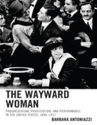 cover of the book The Wayward Woman : Progressivism, Prostitution, and Performance in the United States, 1888–1917